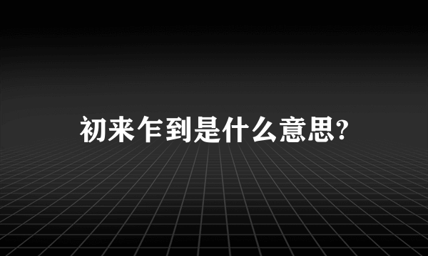 初来乍到是什么意思?