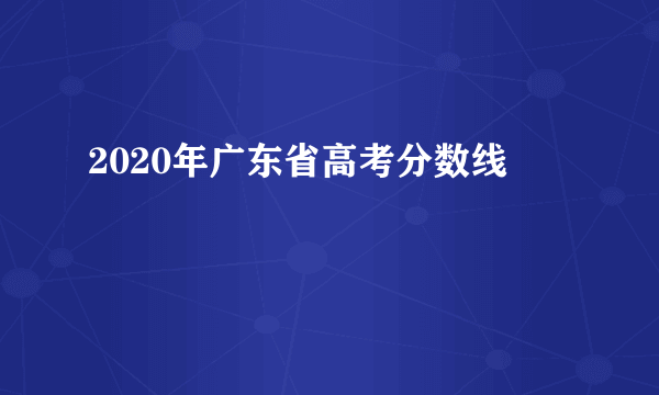 2020年广东省高考分数线