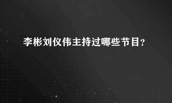 李彬刘仪伟主持过哪些节目？