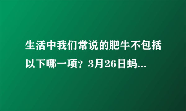 生活中我们常说的肥牛不包括以下哪一项？3月26日蚂蚁庄园答案