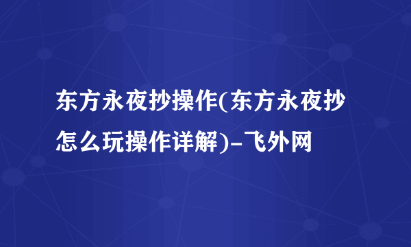 东方永夜抄操作(东方永夜抄怎么玩操作详解)-飞外网