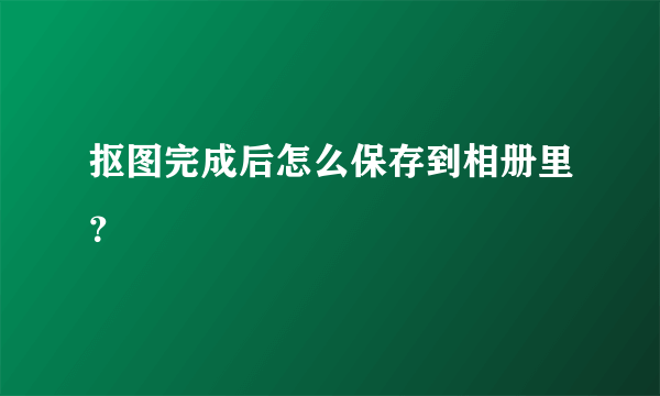 抠图完成后怎么保存到相册里？