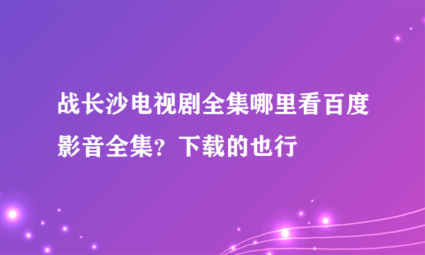 战长沙电视剧全集哪里看百度影音全集？下载的也行