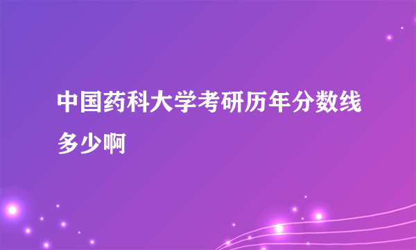 中国药科大学考研历年分数线多少啊