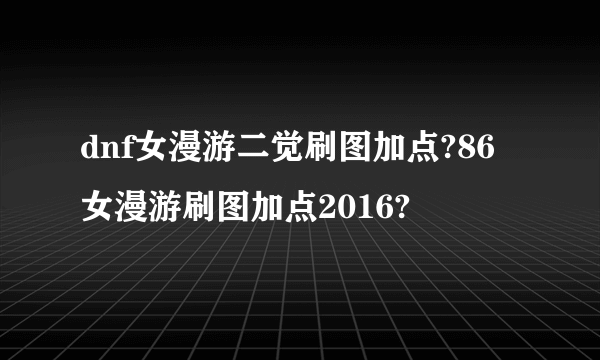 dnf女漫游二觉刷图加点?86女漫游刷图加点2016?