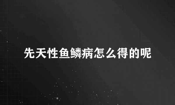 先天性鱼鳞病怎么得的呢