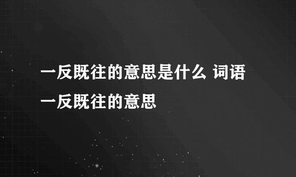 一反既往的意思是什么 词语一反既往的意思