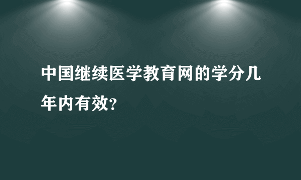 中国继续医学教育网的学分几年内有效？