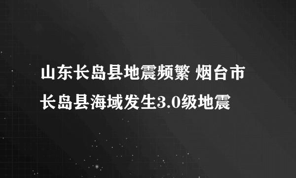 山东长岛县地震频繁 烟台市长岛县海域发生3.0级地震