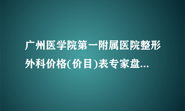 广州医学院第一附属医院整形外科价格(价目)表专家盘点&整容比起图