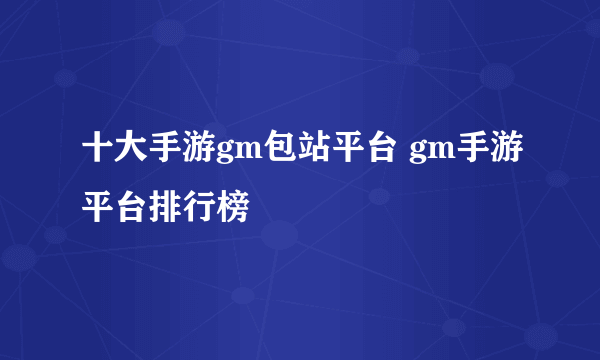 十大手游gm包站平台 gm手游平台排行榜