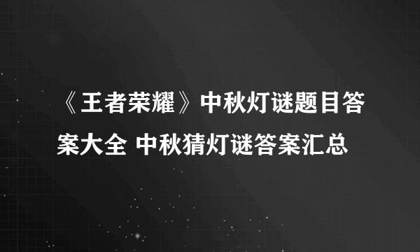 《王者荣耀》中秋灯谜题目答案大全 中秋猜灯谜答案汇总