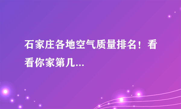 石家庄各地空气质量排名！看看你家第几...