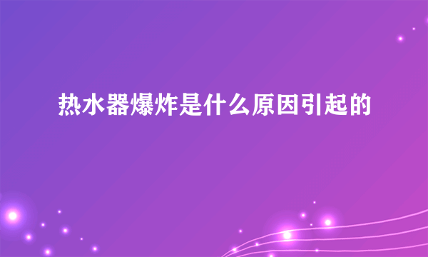 热水器爆炸是什么原因引起的