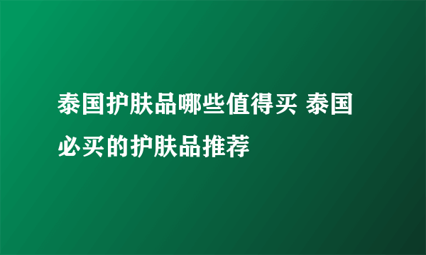 泰国护肤品哪些值得买 泰国必买的护肤品推荐