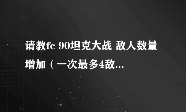 请教fc 90坦克大战 敌人数量增加（一次最多4敌人 在4敌人上增加到8）