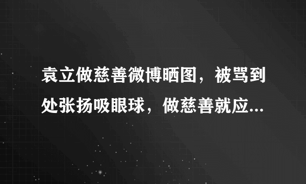 袁立做慈善微博晒图，被骂到处张扬吸眼球，做慈善就应该低调吗？