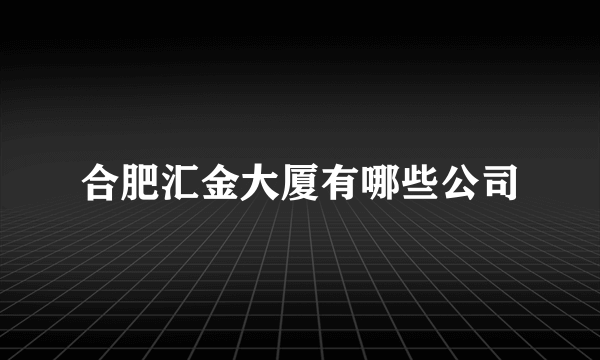 合肥汇金大厦有哪些公司