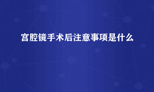 宫腔镜手术后注意事项是什么