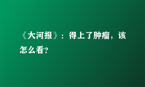 《大河报》：得上了肿瘤，该怎么看？