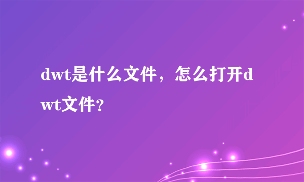 dwt是什么文件，怎么打开dwt文件？