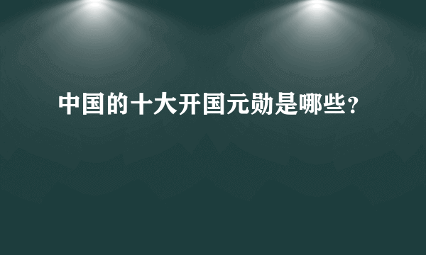 中国的十大开国元勋是哪些？