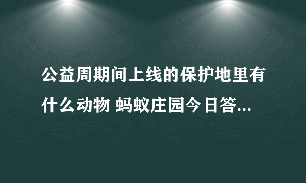 公益周期间上线的保护地里有什么动物 蚂蚁庄园今日答案9月9日