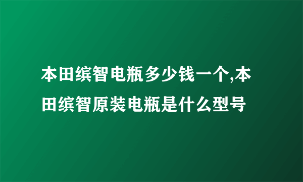 本田缤智电瓶多少钱一个,本田缤智原装电瓶是什么型号