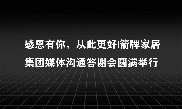 感恩有你，从此更好|箭牌家居集团媒体沟通答谢会圆满举行