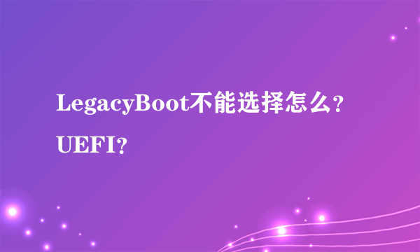 LegacyBoot不能选择怎么？UEFI？