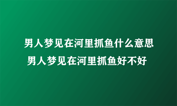 男人梦见在河里抓鱼什么意思 男人梦见在河里抓鱼好不好