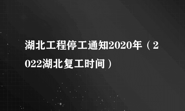 湖北工程停工通知2020年（2022湖北复工时间）