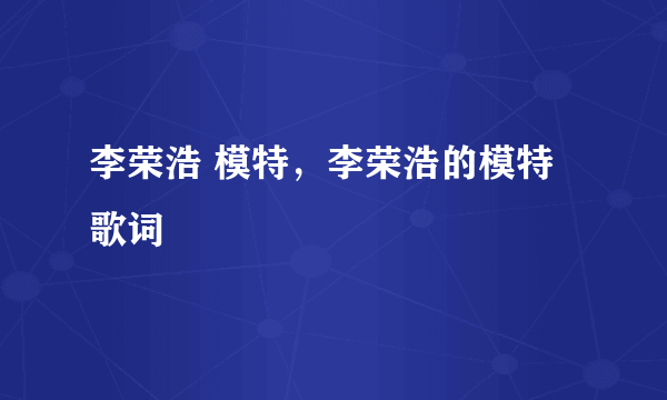 李荣浩 模特，李荣浩的模特歌词