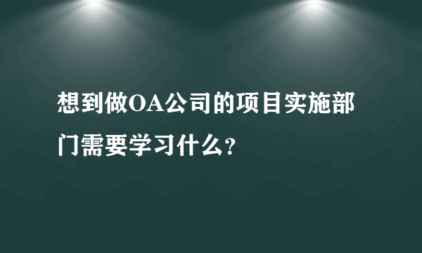 想到做OA公司的项目实施部门需要学习什么？