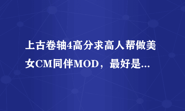 上古卷轴4高分求高人帮做美女CM同伴MOD，最好是SYNX种族的