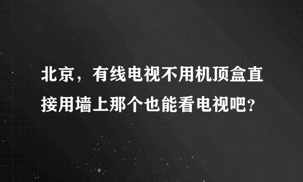 北京，有线电视不用机顶盒直接用墙上那个也能看电视吧？