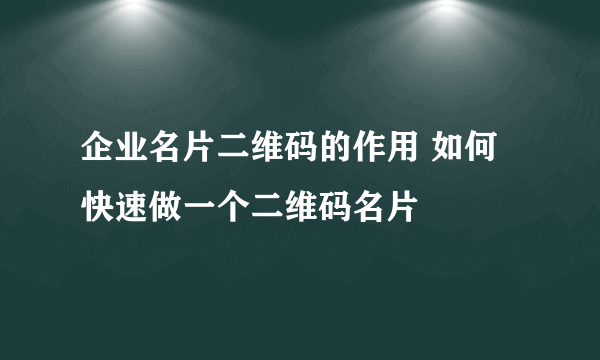 企业名片二维码的作用 如何快速做一个二维码名片