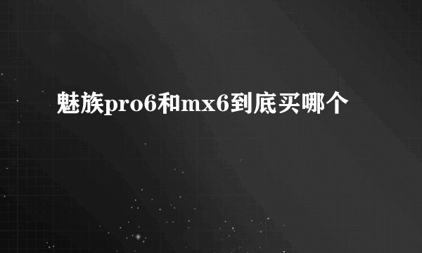 魅族pro6和mx6到底买哪个