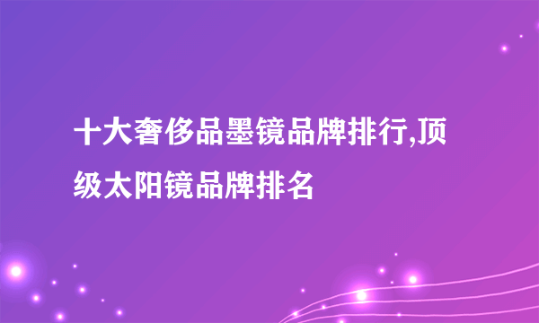 十大奢侈品墨镜品牌排行,顶级太阳镜品牌排名