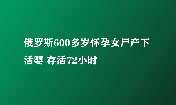 俄罗斯600多岁怀孕女尸产下活婴 存活72小时