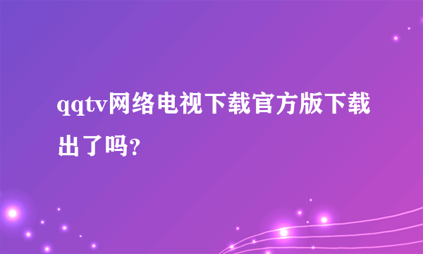 qqtv网络电视下载官方版下载出了吗？