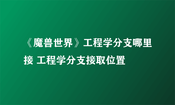 《魔兽世界》工程学分支哪里接 工程学分支接取位置