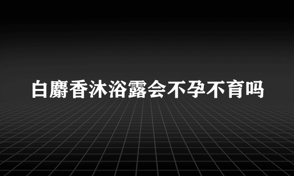 白麝香沐浴露会不孕不育吗