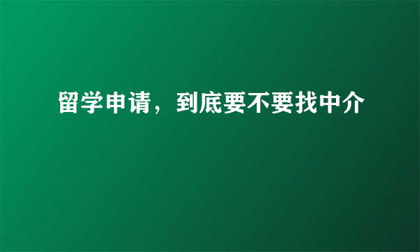 留学申请，到底要不要找中介