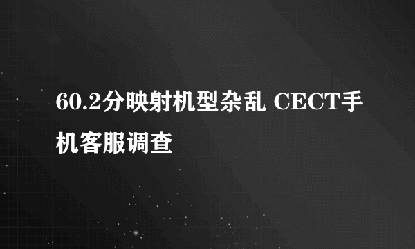 60.2分映射机型杂乱 CECT手机客服调查