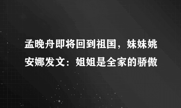 孟晚舟即将回到祖国，妹妹姚安娜发文：姐姐是全家的骄傲