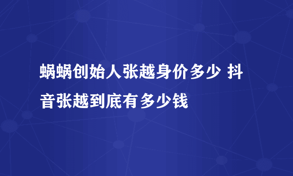 蜗蜗创始人张越身价多少 抖音张越到底有多少钱