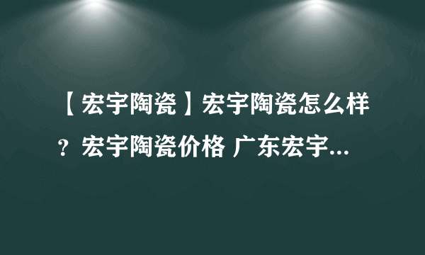 【宏宇陶瓷】宏宇陶瓷怎么样？宏宇陶瓷价格 广东宏宇集团有限公司