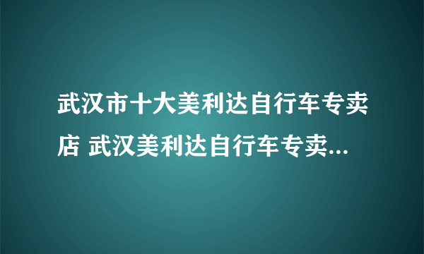 武汉市十大美利达自行车专卖店 武汉美利达自行车专卖店在哪里