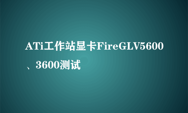 ATi工作站显卡FireGLV5600、3600测试